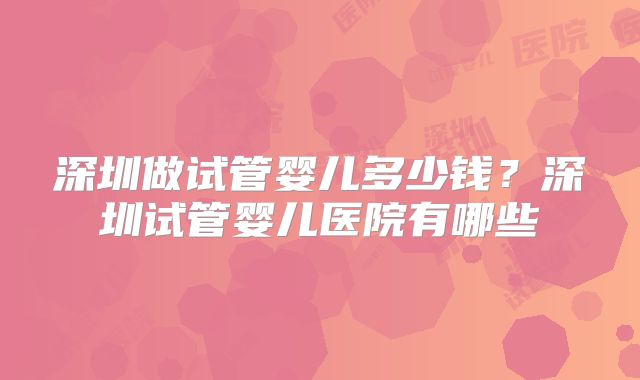 深圳做试管婴儿多少钱？深圳试管婴儿医院有哪些