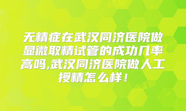 无精症在武汉同济医院做显微取精试管的成功几率高吗,武汉同济医院做人工授精怎么样！
