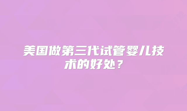美国做第三代试管婴儿技术的好处?