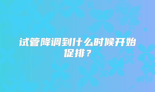试管降调到什么时候开始促排？