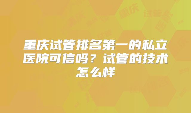重庆试管排名第一的私立医院可信吗？试管的技术怎么样