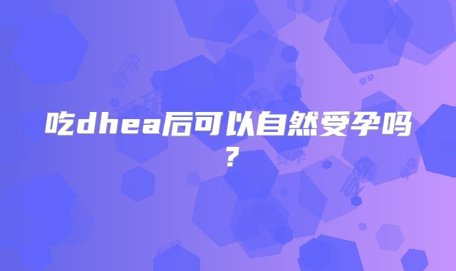 吃dhea后可以自然受孕吗？