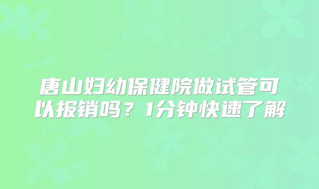 唐山妇幼保健院做试管可以报销吗？1分钟快速了解