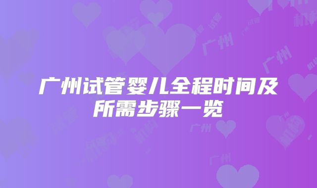 广州试管婴儿全程时间及所需步骤一览