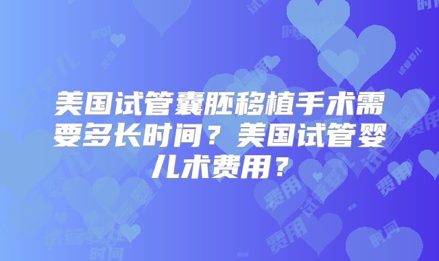 美国试管囊胚移植手术需要多长时间？美国试管婴儿术费用？