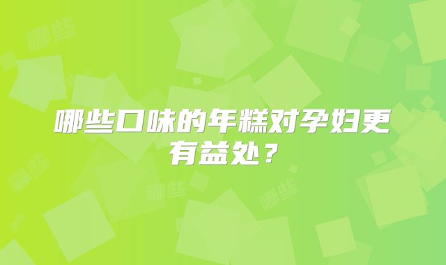哪些口味的年糕对孕妇更有益处？