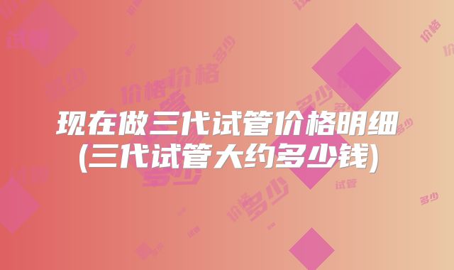现在做三代试管价格明细(三代试管大约多少钱)