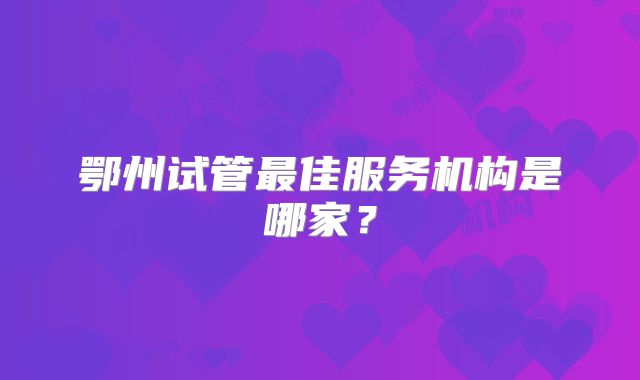 鄂州试管最佳服务机构是哪家?