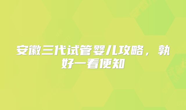 安徽三代试管婴儿攻略，孰好一看便知