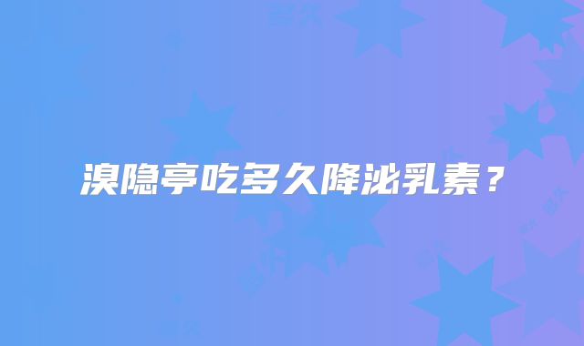 溴隐亭吃多久降泌乳素?