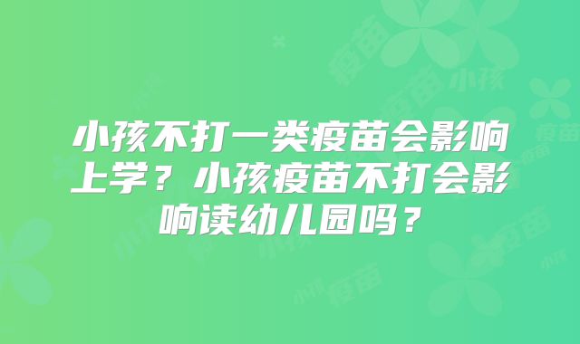 小孩不打一类疫苗会影响上学？小孩疫苗不打会影响读幼儿园吗？