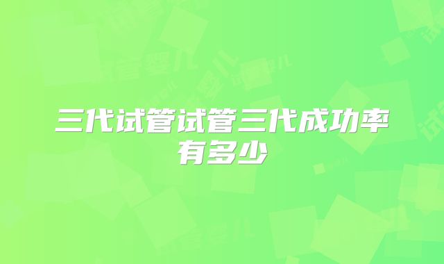 三代试管试管三代成功率有多少