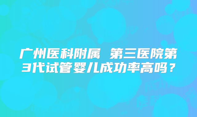 广州医科附属 第三医院第3代试管婴儿成功率高吗?
