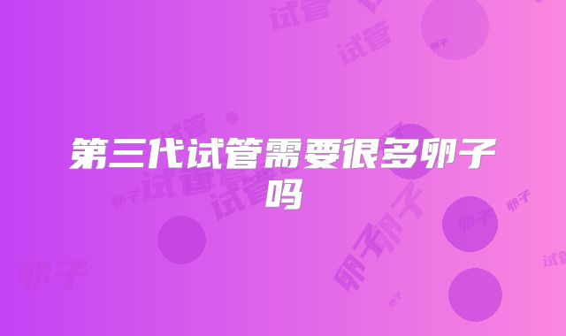 第三代试管需要很多卵子吗