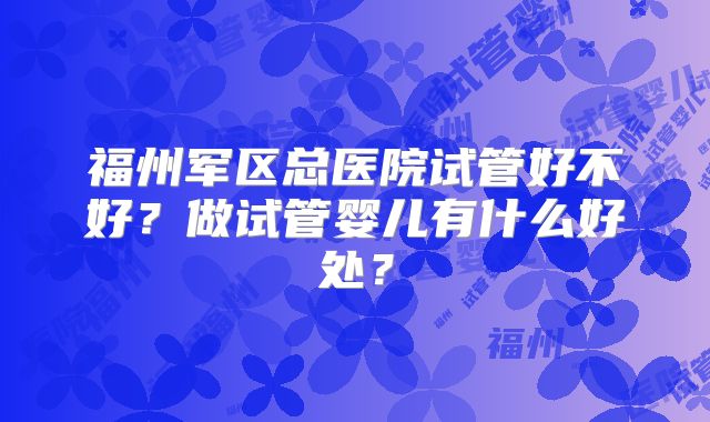 福州军区总医院试管好不好?做试管婴儿有什么好处?