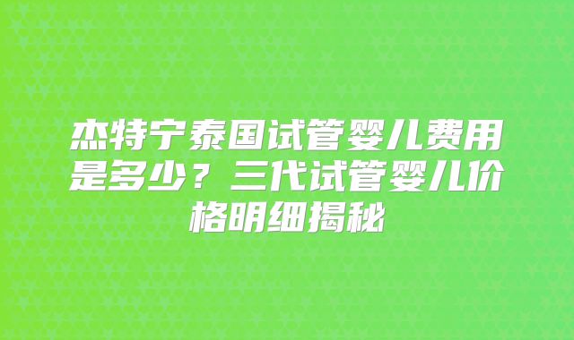 杰特宁泰国试管婴儿费用是多少？三代试管婴儿价格明细揭秘