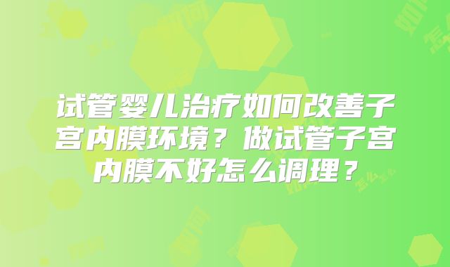 试管婴儿治疗如何改善子宫内膜环境？做试管子宫内膜不好怎么调理？