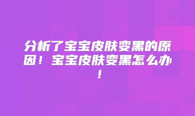 分析了宝宝皮肤变黑的原因！宝宝皮肤变黑怎么办！