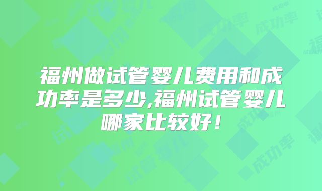 福州做试管婴儿费用和成功率是多少,福州试管婴儿哪家比较好!