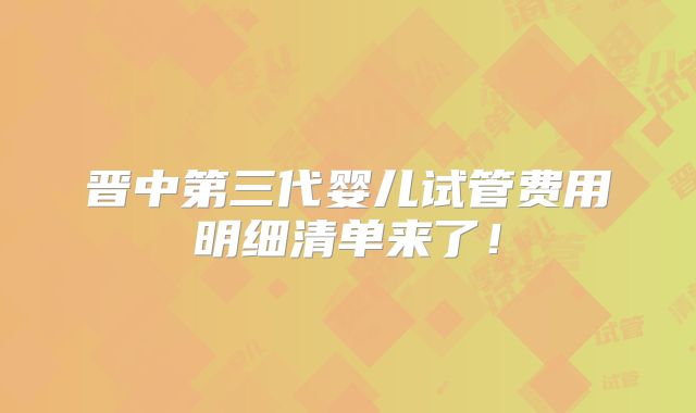 晋中第三代婴儿试管费用明细清单来了!