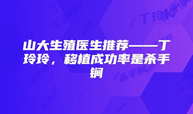 山大生殖医生推荐——丁玲玲，移植成功率是杀手锏