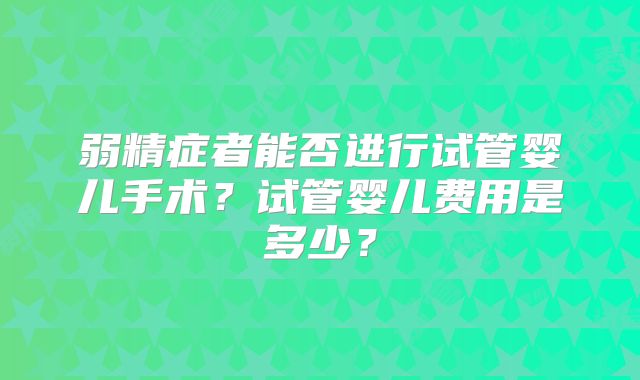 弱精症者能否进行试管婴儿手术？试管婴儿费用是多少？