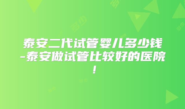泰安二代试管婴儿多少钱-泰安做试管比较好的医院！