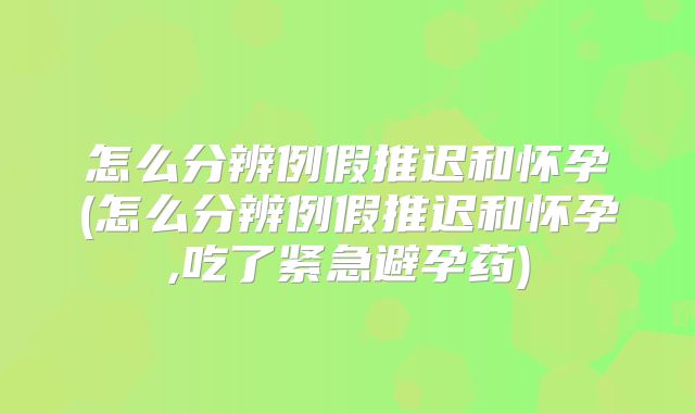 怎么分辨例假推迟和怀孕(怎么分辨例假推迟和怀孕,吃了紧急避孕药)