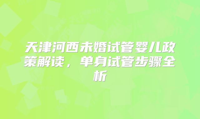 天津河西未婚试管婴儿政策解读，单身试管步骤全析