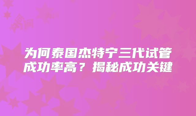 为何泰国杰特宁三代试管成功率高？揭秘成功关键