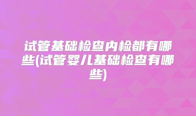 试管基础检查内检都有哪些(试管婴儿基础检查有哪些)