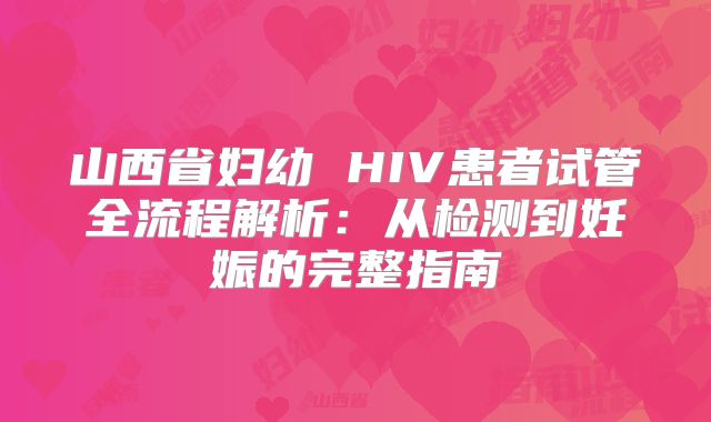 山西省妇幼 HIV患者试管全流程解析:从检测到妊娠的完整指南