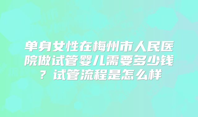 单身女性在梅州市人民医院做试管婴儿需要多少钱？试管流程是怎么样