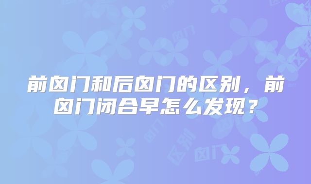 前囟门和后囟门的区别,前囟门闭合早怎么发现?