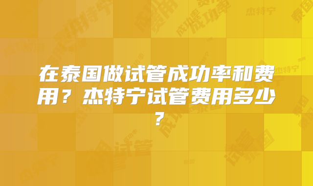 在泰国做试管成功率和费用？杰特宁试管费用多少？