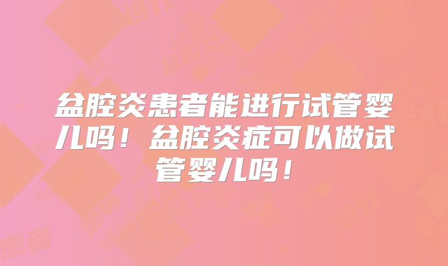 盆腔炎患者能进行试管婴儿吗!盆腔炎症可以做试管婴儿吗!