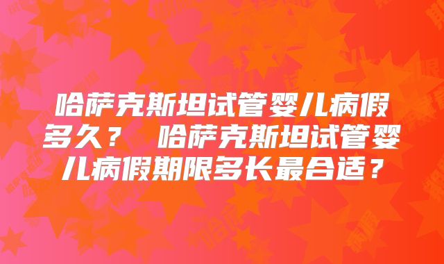 哈萨克斯坦试管婴儿病假多久？ 哈萨克斯坦试管婴儿病假期限多长最合适？