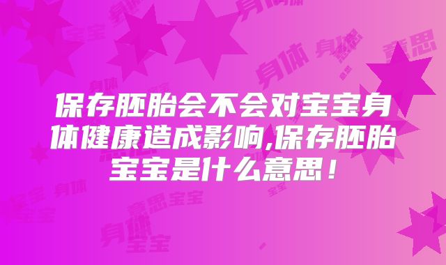 保存胚胎会不会对宝宝身体健康造成影响,保存胚胎宝宝是什么意思！