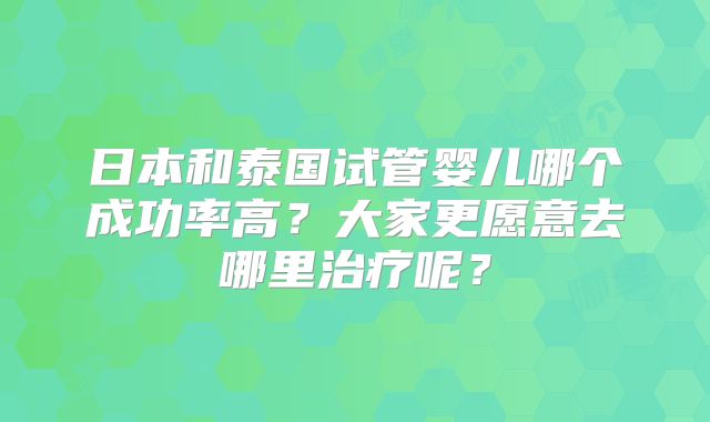 日本和泰国试管婴儿哪个成功率高?大家更愿意去哪里治疗呢?