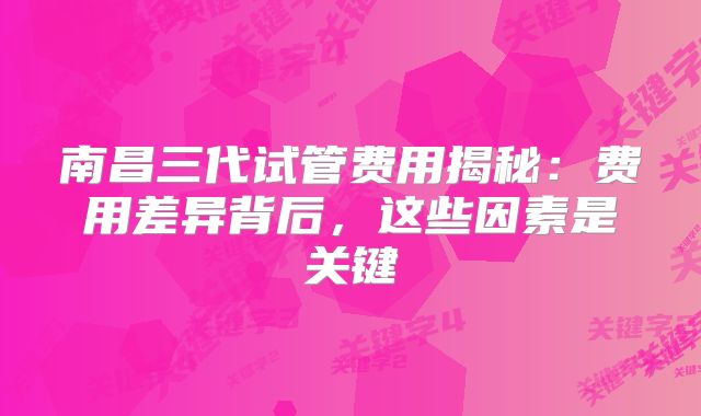 南昌三代试管费用揭秘:费用差异背后,这些因素是关键