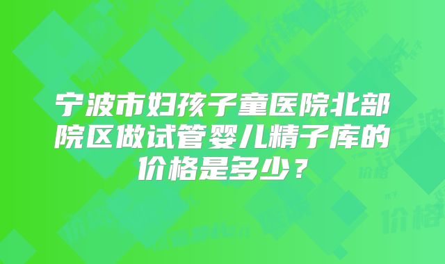 宁波市妇孩子童医院北部院区做试管婴儿精子库的价格是多少？