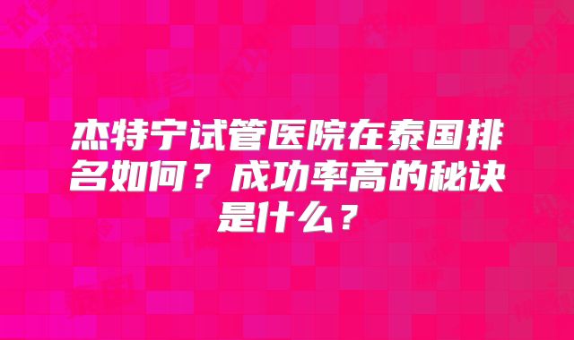 杰特宁试管医院在泰国排名如何？成功率高的秘诀是什么？