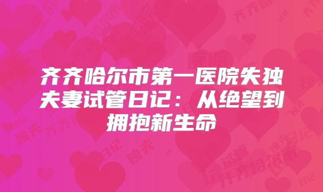 齐齐哈尔市第一医院失独夫妻试管日记：从绝望到拥抱新生命