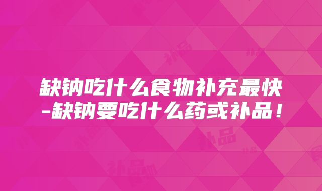 缺钠吃什么食物补充最快-缺钠要吃什么药或补品！
