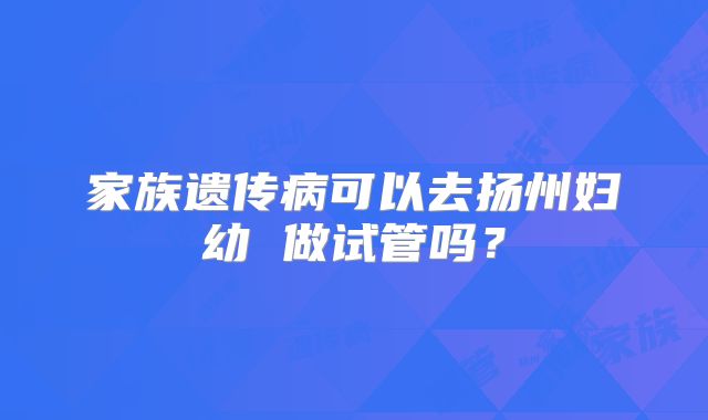 家族遗传病可以去扬州妇幼 做试管吗？