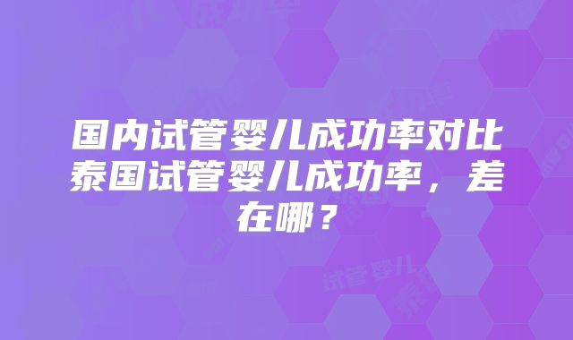 国内试管婴儿成功率对比泰国试管婴儿成功率，差在哪？