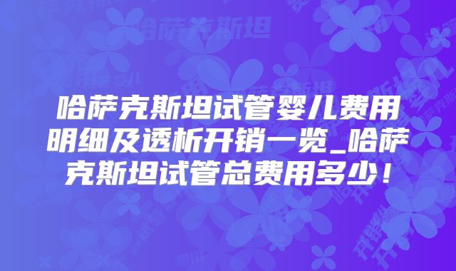 哈萨克斯坦试管婴儿费用明细及透析开销一览_哈萨克斯坦试管总费用多少！