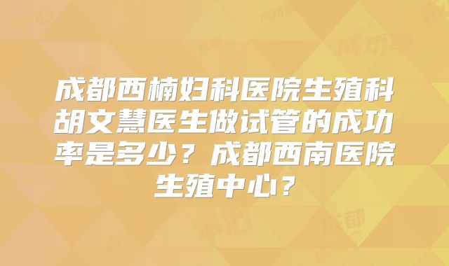 成都西楠妇科医院生殖科胡文慧医生做试管的成功率是多少?成都西南医院生殖中心?