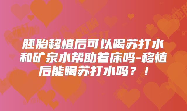 胚胎移植后可以喝苏打水和矿泉水帮助着床吗-移植后能喝苏打水吗?!