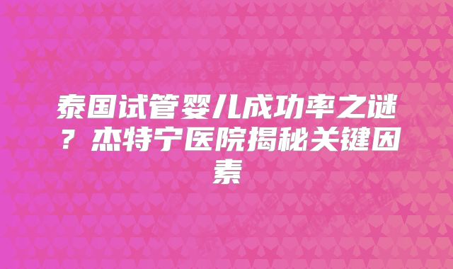 泰国试管婴儿成功率之谜？杰特宁医院揭秘关键因素